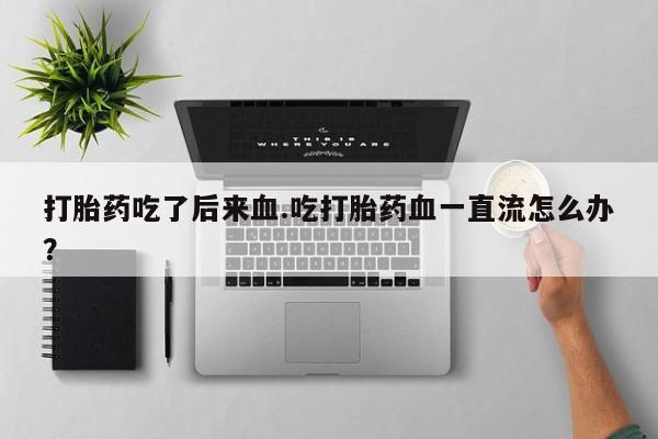 网上卖打胎药微信在线联系方式打胎药吃了后来血.吃打胎药血一直流怎么办?