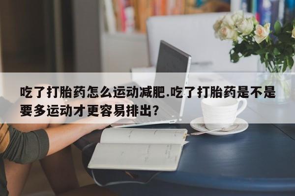 网上卖打胎药微信在线联系方式吃了打胎药怎么运动减肥.吃了打胎药是不是要多运动才更容易排出?