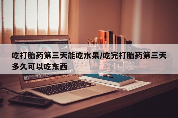 网上卖打胎药微信在线联系方式吃打胎药第三天能吃水果/吃完打胎药第三天多久可以吃东西