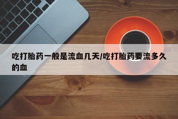 网上卖打胎药微信在线联系方式吃打胎药一般是流血几天/吃打胎药要流多久的血