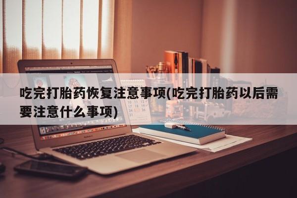 网上卖打胎药微信在线联系方式吃完打胎药恢复注意事项(吃完打胎药以后需要注意什么事项)