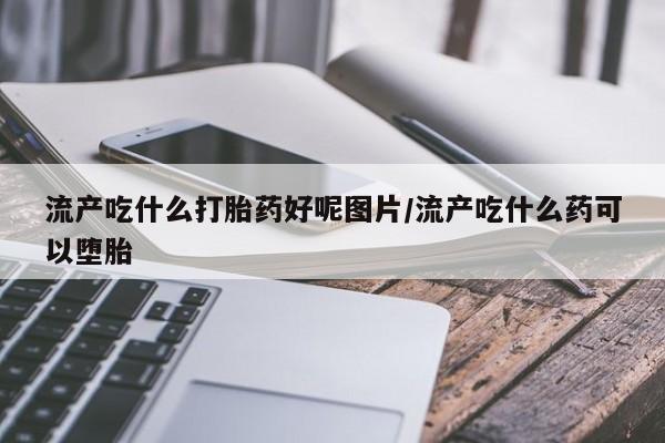 网上卖打胎药微信在线联系方式流产吃什么打胎药好呢图片/流产吃什么药可以堕胎