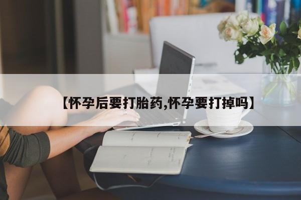 网上卖打胎药微信在线联系方式【怀孕后要打胎药,怀孕要打掉吗】