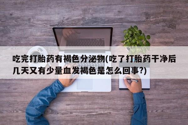 网上卖打胎药微信在线联系方式吃完打胎药有褐色分泌物(吃了打胎药干净后几天又有少量血发褐色是怎么回事?)