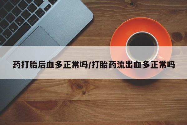 网上卖打胎药微信在线联系方式药打胎后血多正常吗/打胎药流出血多正常吗