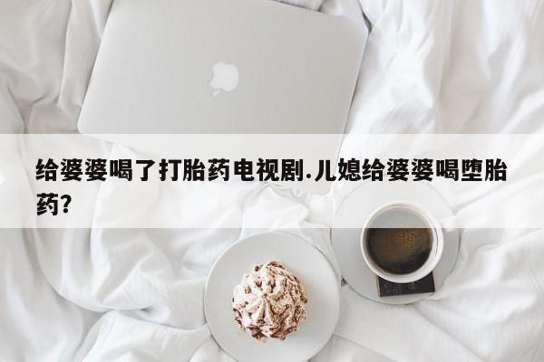 网上卖打胎药微信在线联系方式给婆婆喝了打胎药电视剧.儿媳给婆婆喝堕胎药？