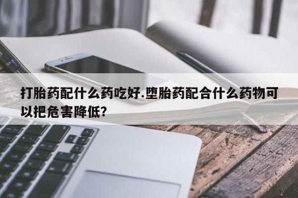 网上卖打胎药微信在线联系方式打胎药配什么药吃好.堕胎药配合什么药物可以把危害降低？