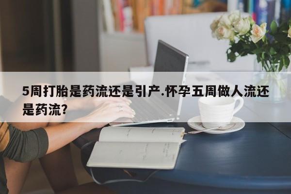 网上卖打胎药微信在线联系方式5周打胎是药流还是引产.怀孕五周做人流还是药流？