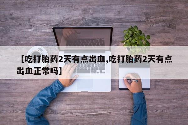 网上卖打胎药微信在线联系方式【吃打胎药2天有点出血,吃打胎药2天有点出血正常吗】