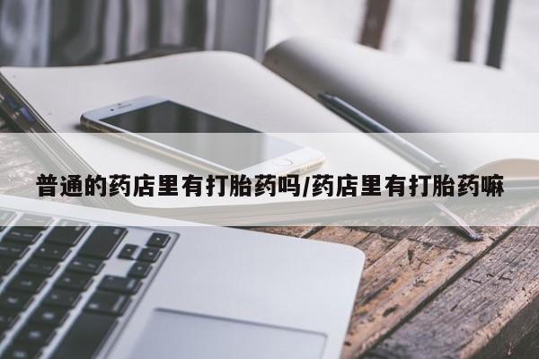 网上卖打胎药微信在线联系方式普通的药店里有打胎药吗/药店里有打胎药嘛