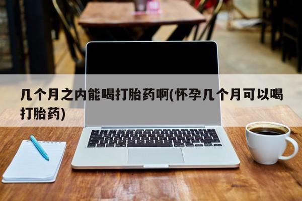 网上卖打胎药微信在线联系方式几个月之内能喝打胎药啊(怀孕几个月可以喝打胎药)