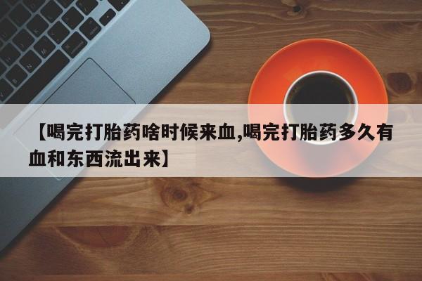 网上卖打胎药微信在线联系方式【喝完打胎药啥时候来血,喝完打胎药多久有血和东西流出来】