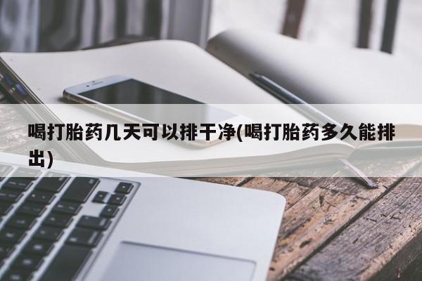 网上卖打胎药微信在线联系方式喝打胎药几天可以排干净(喝打胎药多久能排出)