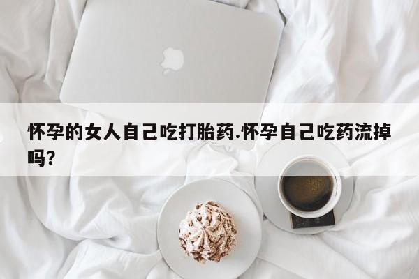 网上卖打胎药微信在线联系方式怀孕的女人自己吃打胎药.怀孕自己吃药流掉吗?