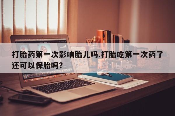 网上卖打胎药微信在线联系方式打胎药第一次影响胎儿吗.打胎吃第一次药了还可以保胎吗？