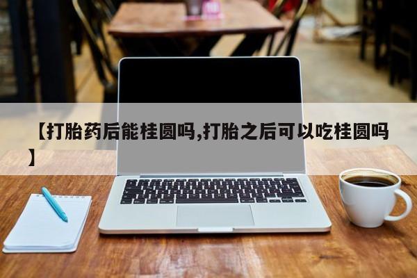 网上卖打胎药微信在线联系方式【打胎药后能桂圆吗,打胎之后可以吃桂圆吗】