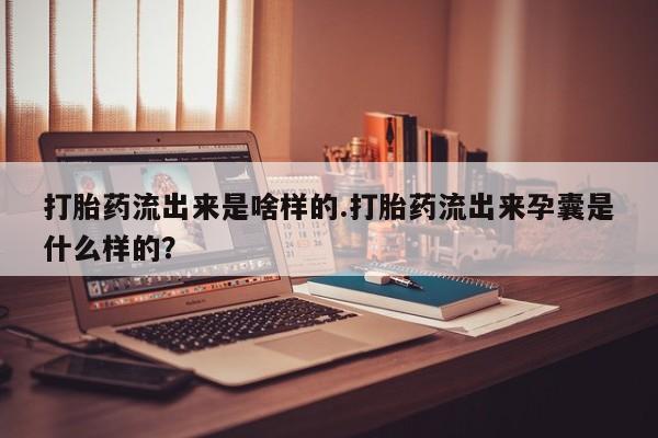 网上卖打胎药微信在线联系方式打胎药流出来是啥样的.打胎药流出来孕囊是什么样的？