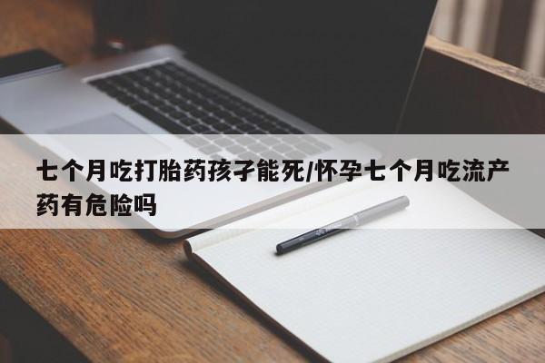 网上卖打胎药微信在线联系方式七个月吃打胎药孩孑能死/怀孕七个月吃流产药有危险吗