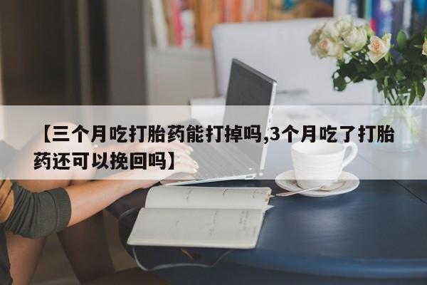 网上卖打胎药微信在线联系方式【三个月吃打胎药能打掉吗,3个月吃了打胎药还可以挽回吗】