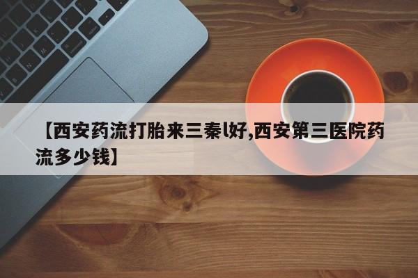 网上卖打胎药微信在线联系方式【西安药流打胎来三秦l好,西安第三医院药流多少钱】