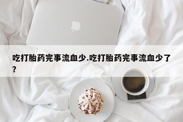 网上卖打胎药微信在线联系方式吃打胎药完事流血少.吃打胎药完事流血少了？