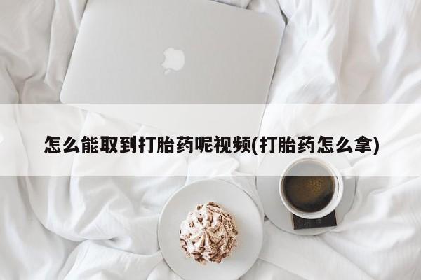 网上卖打胎药微信在线联系方式怎么能取到打胎药呢视频(打胎药怎么拿)