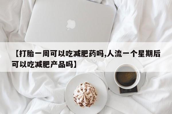 网上卖打胎药微信在线联系方式【打胎一周可以吃减肥药吗,人流一个星期后可以吃减肥产品吗】