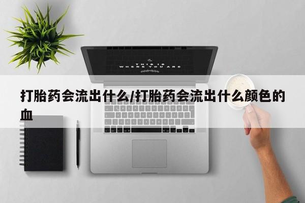网上卖打胎药微信在线联系方式打胎药会流出什么/打胎药会流出什么颜色的血