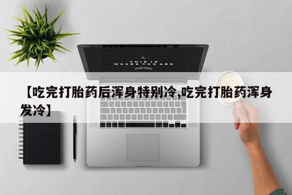 网上卖打胎药微信在线联系方式【吃完打胎药后浑身特别冷,吃完打胎药浑身发冷】