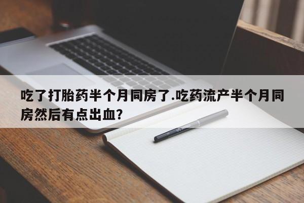 网上卖打胎药微信在线联系方式吃了打胎药半个月同房了.吃药流产半个月同房然后有点出血？