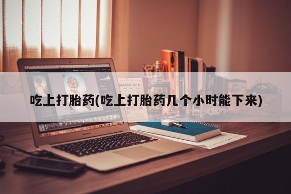 网上卖打胎药微信在线联系方式吃上打胎药(吃上打胎药几个小时能下来)