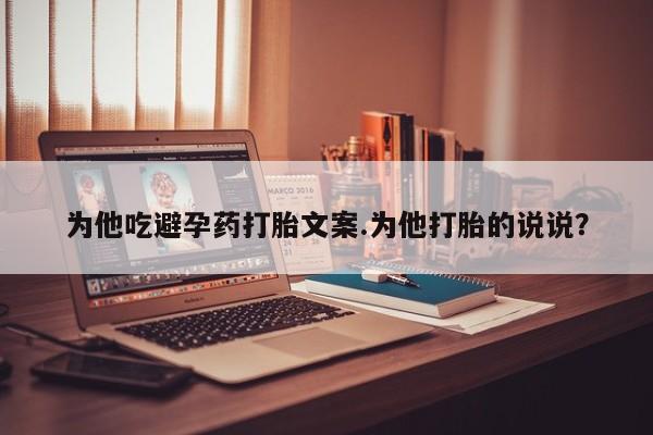 网上卖打胎药微信在线联系方式为他吃避孕药打胎文案.为他打胎的说说？