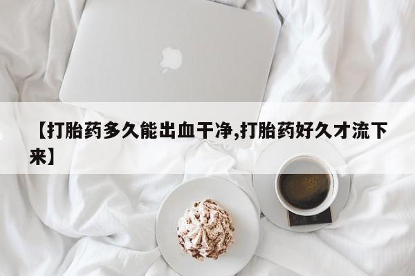 网上卖打胎药微信在线联系方式【打胎药多久能出血干净,打胎药好久才流下来】