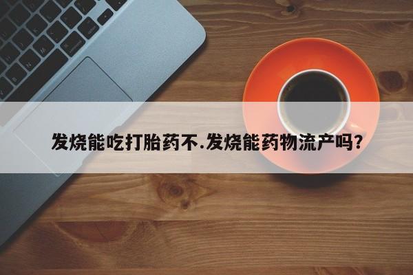 网上卖打胎药微信在线联系方式发烧能吃打胎药不.发烧能药物流产吗？