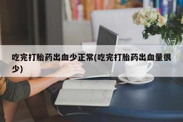 网上卖打胎药微信在线联系方式吃完打胎药出血少正常(吃完打胎药出血量很少)