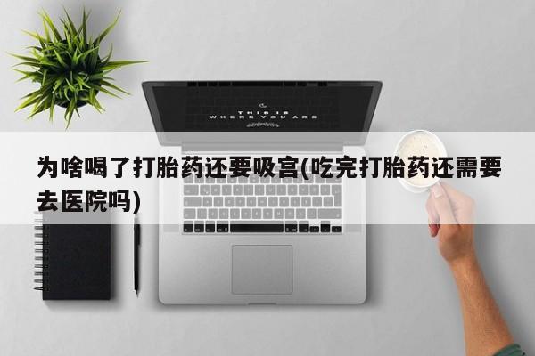网上卖打胎药微信在线联系方式为啥喝了打胎药还要吸宫(吃完打胎药还需要去医院吗)
