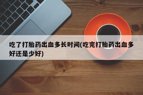 网上卖打胎药微信在线联系方式吃了打胎药出血多长时间(吃完打胎药出血多好还是少好)