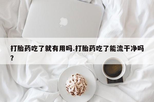 网上卖打胎药微信在线联系方式打胎药吃了就有用吗.打胎药吃了能流干净吗？
