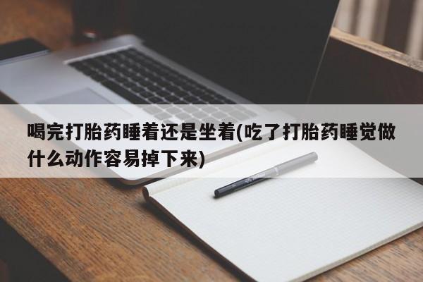 网上卖打胎药微信在线联系方式喝完打胎药睡着还是坐着(吃了打胎药睡觉做什么动作容易掉下来)