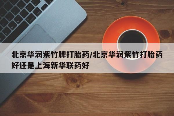 网上卖打胎药微信在线联系方式北京华润紫竹牌打胎药/北京华润紫竹打胎药好还是上海新华联药好