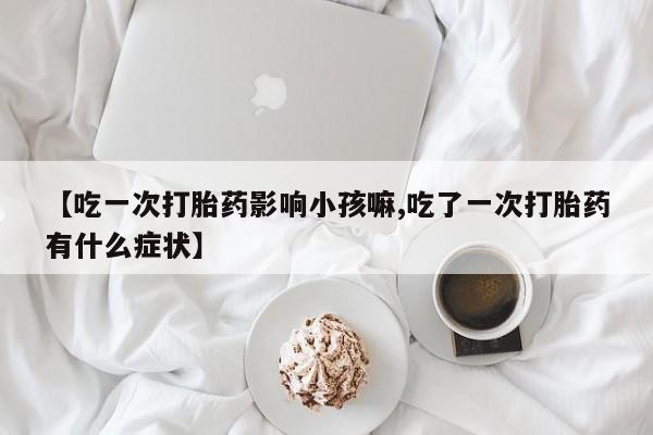 网上卖打胎药微信在线联系方式【吃一次打胎药影响小孩嘛,吃了一次打胎药有什么症状】
