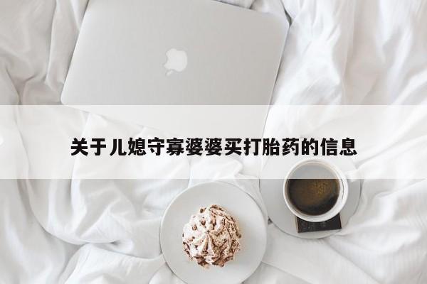 网上卖打胎药微信在线联系方式关于儿媳守寡婆婆买打胎药的信息