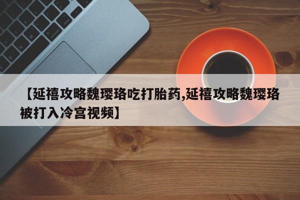 网上卖打胎药微信在线联系方式【延禧攻略魏璎珞吃打胎药,延禧攻略魏璎珞被打入冷宫视频】