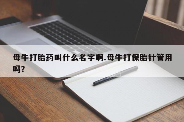 网上卖打胎药微信在线联系方式母牛打胎药叫什么名字啊.母牛打保胎针管用吗？