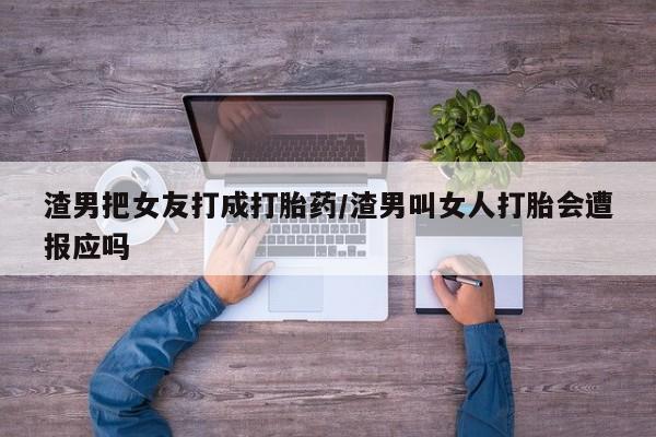 网上卖打胎药微信在线联系方式渣男把女友打成打胎药/渣男叫女人打胎会遭报应吗