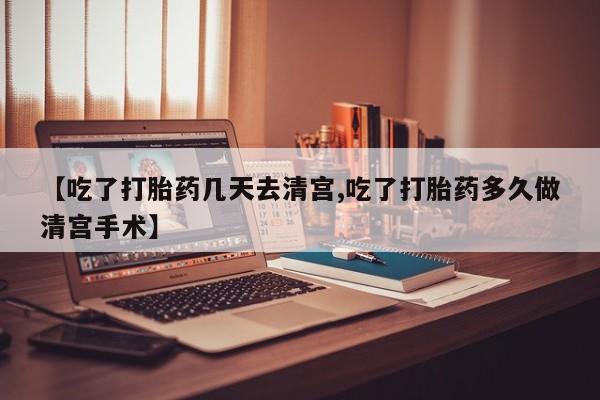 网上卖打胎药微信在线联系方式【吃了打胎药几天去清宫,吃了打胎药多久做清宫手术】