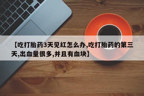 网上卖打胎药微信在线联系方式【吃打胎药3天见红怎么办,吃打胎药的第三天,出血量很多,并且有血块】