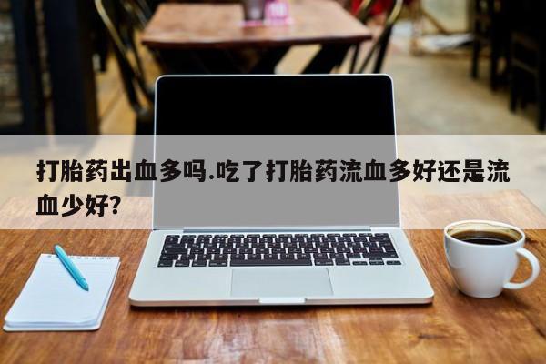 网上卖打胎药微信在线联系方式打胎药出血多吗.吃了打胎药流血多好还是流血少好？