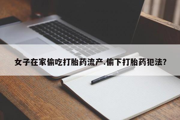网上卖打胎药微信在线联系方式女子在家偷吃打胎药流产.偷下打胎药犯法？