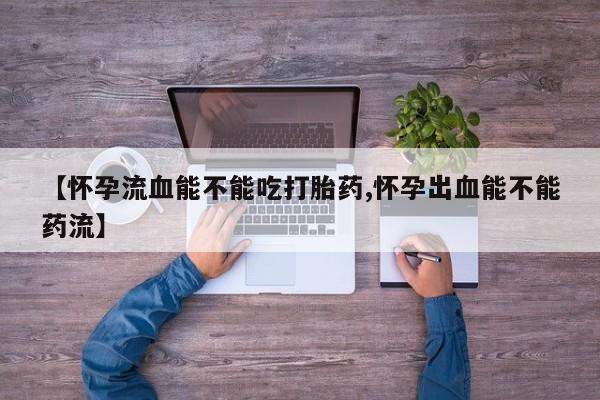 网上卖打胎药微信在线联系方式【怀孕流血能不能吃打胎药,怀孕出血能不能药流】